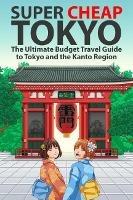 Super Cheap Tokyo: The Ultimate Budget Travel Guide to Tokyo and the Kanto Region