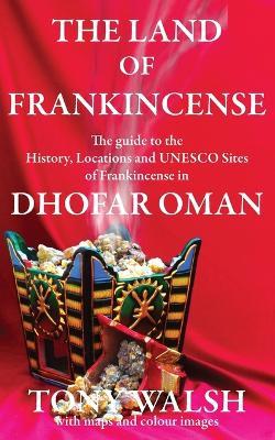 The Land of Frankincense: The guide to the History, Locations and UNESCO Sites of Frankincense in Dhofar Oman - Tony Walsh - cover