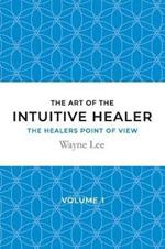 The art of the intuitive healer - volume 1: The healers point of view