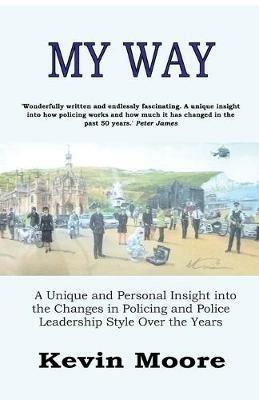 My Way: A Unique and Personal Insight into the Changes in Policing and Police Leadership Style Over the Years - Kevin Moore - cover