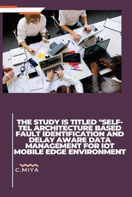 The study is titled "SELF-TEL ARCHITECTURE BASED FAULT IDENTIFICATION AND DELAY AWARE DATA MANAGEMENT FOR IOT MOBILE EDGE ENVIRONMENT - C Miya - cover