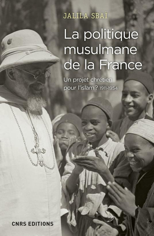 La politique musulmane de la France. Un projet chrétien pour l'islam ? 1911-1954