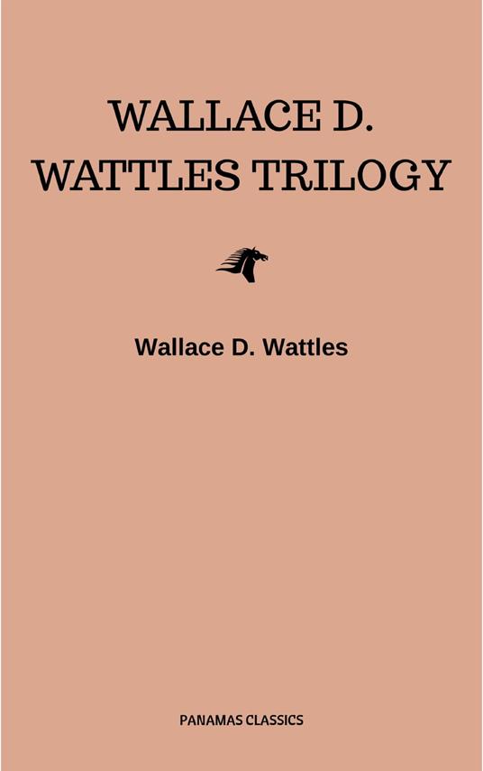 Wallace D. Wattles Trilogy: The Science of Getting Rich, The Science of Being Well and The Science of Being Great