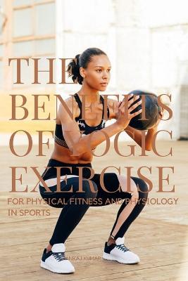 The Benefits of Yogic Exercises for Physical Fitness and Physiology in Sports - Kumar Pankaj - cover