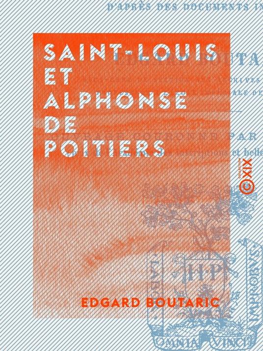 Saint-Louis et Alphonse de Poitiers - Étude sur la réunion des provinces du Midi et de l'Ouest à la couronne et sur les origines de la centralisation administrative