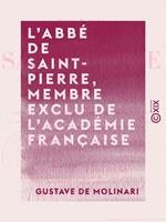 L'Abbé de Saint-Pierre, membre exclu de l'Académie française - Sa vie et ses oeuvres, précédées d'une appréciation et d'un précis historique de l'idée de la paix perpétuelle