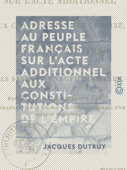 Adresse au peuple français sur l'acte additionnel aux constitutions de l'Empire - Et réflexions sur les bases d'un pacte immuable