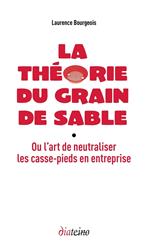 La Théorie du grain de sable - Ou l'art de neutraliser les casse-pieds en entreprise