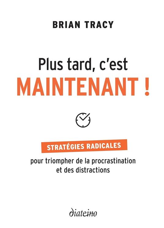 Plus tard, c'est maintenant - Stratégie radicales pour triompher de la procrastination et des distra