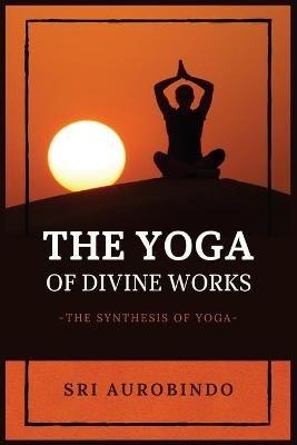 The Yoga of Divine Works: The Synthesis of Yoga - Sri Aurobindo - cover