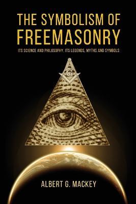 The Symbolism of Freemasonry: Its Science and Philosophy, its Legends, Myths and Symbols - Albert G Mackey - cover