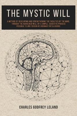 The Mystic Will: A Method of Developing and Strengthening the Faculties of the Mind, through the Awakened Will, by a Simple, Scientific Process Possible to Any Person of Ordinary Intelligence - Charles Godfrey Leland - cover