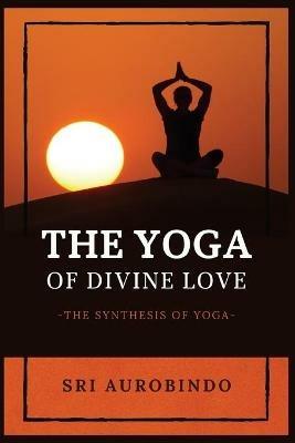 The Yoga of Divine Love: The Synthesis of Yoga - Sri Aurobindo - cover