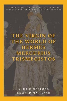 The Virgin of the World of Hermes Mercurius Trismegistos: A translation of Hermetic manuscripts. Introductory essays (on Hermeticism) and notes - Anna Kingsford,Edward Maitland - cover