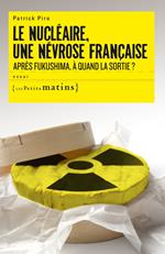 Le Nucléaire, une névrose française. Après Fukushima, à quand la sortie ?