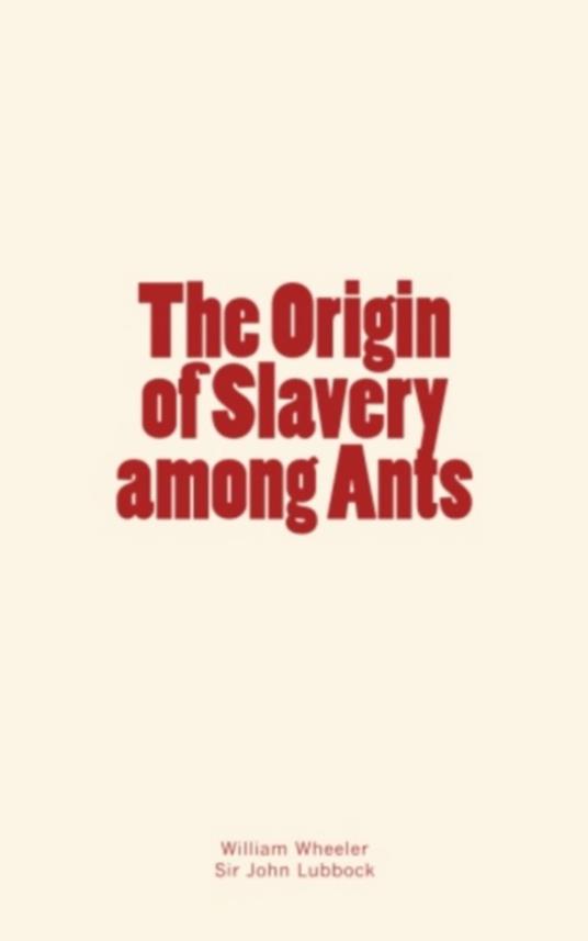 The Origin of Slavery among Ants - John Lubbock, Sir - Morton Wheeler,  William - Ebook in inglese - EPUB2 con Adobe DRM | IBS