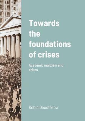 Towards the foundations of crises: Academic marxism and crises - Robin Goodfellow - cover