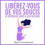 Libérez-vous de vos soucis et retrouvez santé & joie de vivre