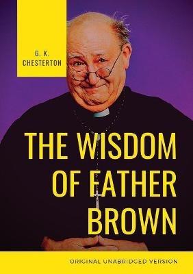 The Wisdom of Father Brown: A fictional Roman Catholic priest and amateur detective by G. K. Chesterton - G K Chesterton - cover