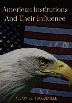 American Institutions And Their Influence: This book by Alexis de Tocqueville was originally published in 1835. The work is a socio-political portrait of American and its constitution, perhaps the best known image of the country by a foreigner. - Alexis de Tocqueville - cover