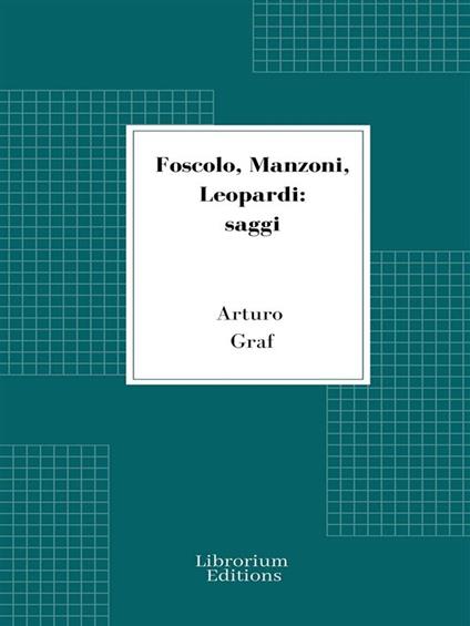 Foscolo, Manzoni, Leopardi: saggi - Arturo Graf - ebook