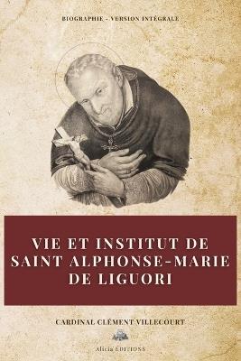 Vie et institut de saint Alphonse-Marie de Liguori: Biographie - Version int?grale - Cardinal Cl?ment Villecourt - cover