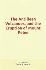 The Antillean Volcanoes, and the Eruption of Mount Pelee