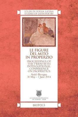 Le Figure del Mito in Properzio: Proceedings of the Twentieth International Conference on Propertius, Assisi-Bevagna 30 May - 1 June 2014 - cover