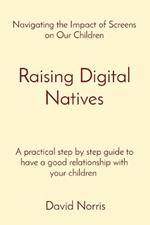 Raising Digital Natives: Navigating the Impact of Screens on Our Children A practical step by step guide to have a good relationship with your children