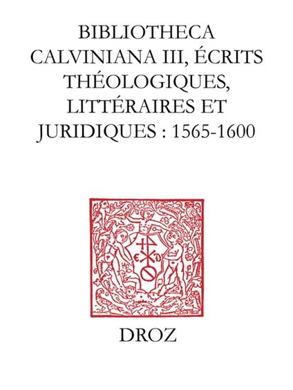 Bibliotheca Calviniana. Les oeuvres de Jean Calvin publiées au XVIe siècle. III, Ecrits théologiques, littéraires et juridiques : 1565-1600