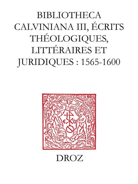 Bibliotheca Calviniana. Les oeuvres de Jean Calvin publiées au XVIe siècle. III, Ecrits théologiques, littéraires et juridiques : 1565-1600