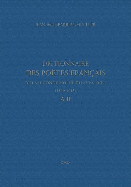 Dictionnaire des poètes français de la seconde moitié du XVIe siècle (1549-1615). Tome premier : A-B