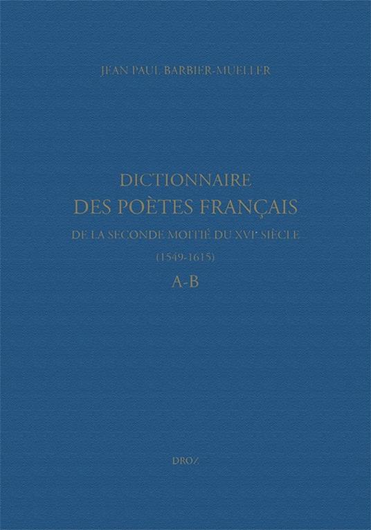 Dictionnaire des poètes français de la seconde moitié du XVIe siècle (1549-1615). Tome premier : A-B