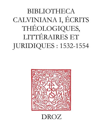 Bibliotheca Calviniana : les oeuvres de Jean Calvin publiées au XVIe siècle. I, Ecrits théologiques, littéraires et juridiques : 1532-1554