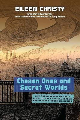 Chosen Ones and Secret Worlds: Join young heroes on their quest to save magical realms and uncover hidden mysteries - Eileen Christy - cover