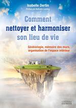 Comment nettoyer et harmoniser son lieu de vie - Géobiologie, mémoire des murs, organisation de l?espace intérieur