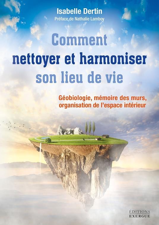 Comment nettoyer et harmoniser son lieu de vie - Géobiologie, mémoire des murs, organisation de l?espace intérieur