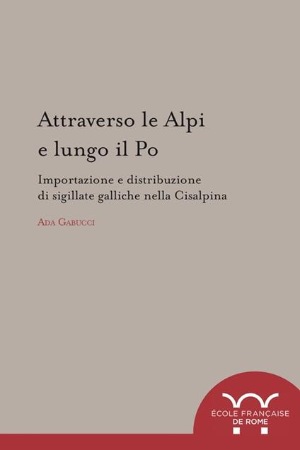 Attraverso le Alpi e lungo il Po : importazione e distribuzione di sigillate galliche nella Cisalpina - Ada Gabucci - ebook