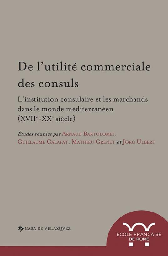 De l'utilité commerciale des consuls. L'institution consulaire et les marchands dans le monde méditerranéen (XVIIe-XXe siècle)