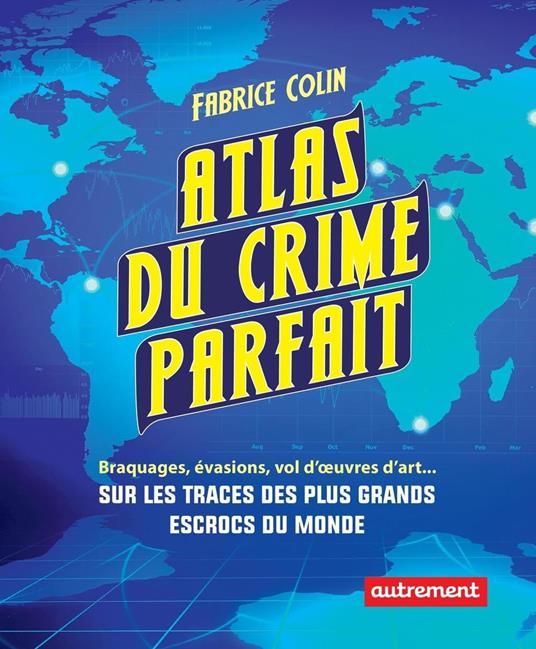 Atlas du crime parfait. Sur les traces des escrocs les plus talentueux du monde !