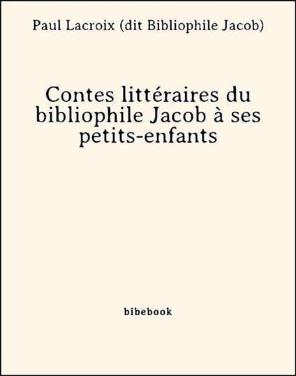 Contes littéraires du bibliophile Jacob à ses petits-enfants