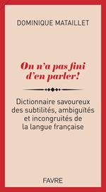 On n'a pas fini d'en parler ! - Dictionnaire savoureux des subtilités, ambiguïtés et incongruités de