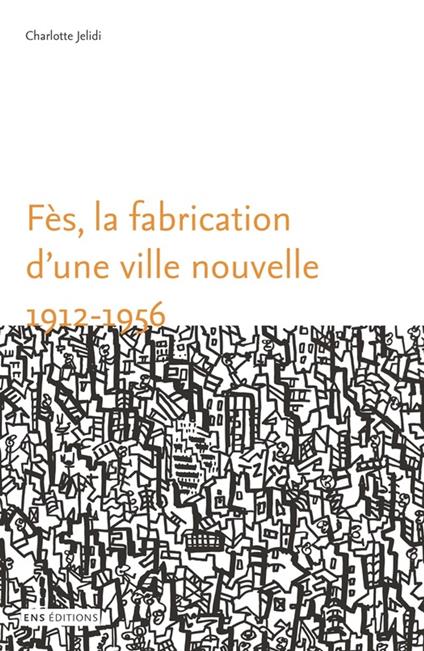 Fès, la fabrication d'une ville nouvelle (1912-1956)