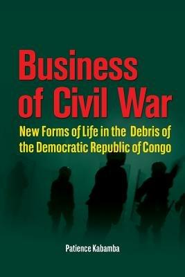 Business of Civil War. New Forms of Life in the Debris of the Democratic Republic of Congo - Patience Kabamba - cover