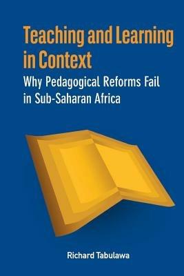 Teaching and Learning in Context. Why Pedagogical Reforms Fail in Sub-Saharan Africa - Richard Tabulawa - cover