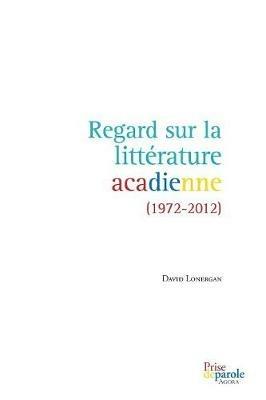 Regard Sur La Litt rature Acadienne (1972-2012) - David Lonergan - cover