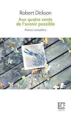 Aux Quatre Vents de l'Avenir Possible: Po sies Compl tes - Robert Dickson - cover