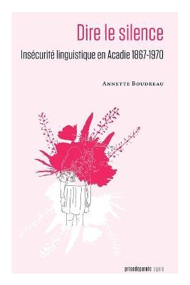 Dire le silence: Insecurite linguistique en Acadie 1867-1970 - Annette Boudreau - cover