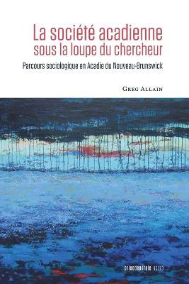 La societe acadienne sous la loupe du chercheur: Parcours sociologique en Acadie du Nouveau-Brunswick - Greg Allain - cover