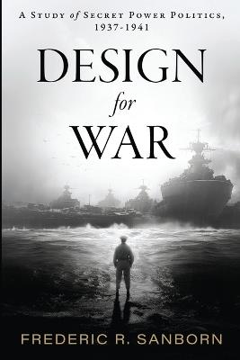 Design for War; A Study of Secret Power Politics, 1937-1941 - Frederic Rockwell Sanborn - cover